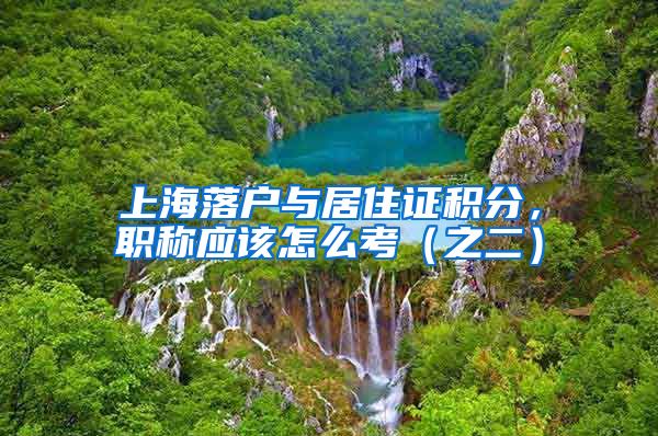 上海落户与居住证积分,职称应该怎么考(之二)
