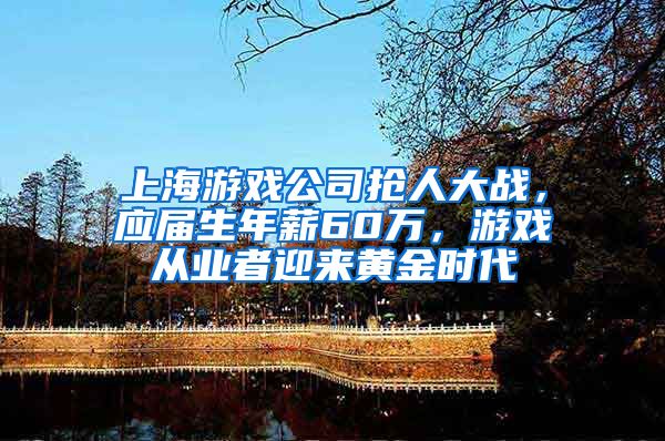 上海游戏公司抢人大战，应届生年薪60万，游戏从业者迎来黄金时代