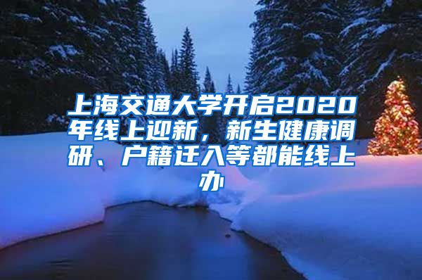 上海交通大学开启2020年线上迎新，新生健康调研、户籍迁入等都能线上办