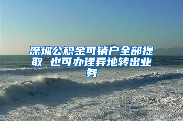 深圳公积金可销户全部提取 也可办理异地转出业务