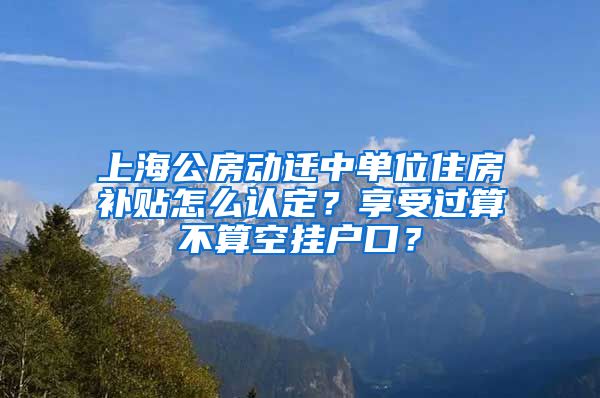 上海公房动迁中单位住房补贴怎么认定？享受过算不算空挂户口？