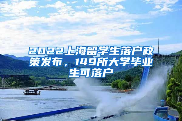 2022上海留学生落户政策发布，149所大学毕业生可落户