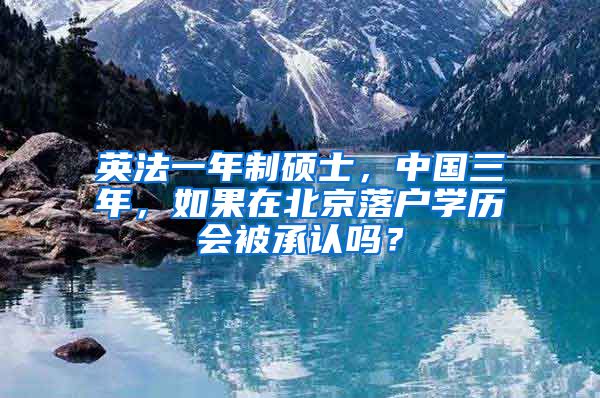 英法一年制硕士,中国三年,如果在北京落户学历会被承认吗?