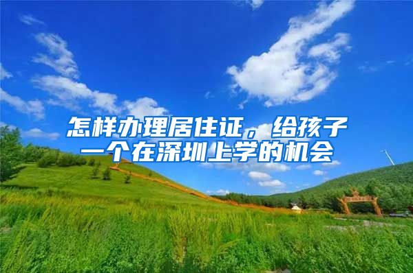 怎样办理居住证，给孩子一个在深圳上学的机会