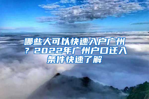 哪些人可以快速入户广州?2022年广州户口迁入条件快速了解