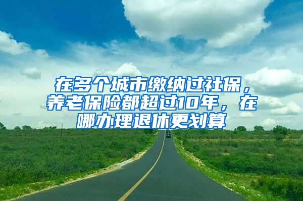 在多个城市缴纳过社保，养老保险都超过10年，在哪办理退休更划算