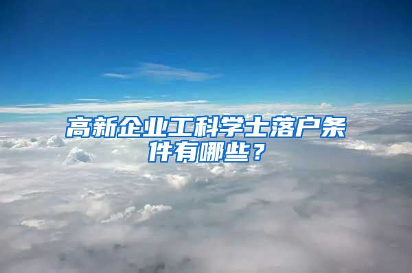 高新企业工科学士落户条件有哪些?