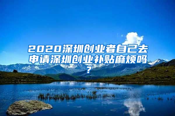 2020深圳创业者自己去申请深圳创业补贴麻烦吗？
