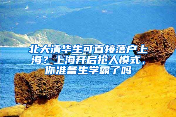 北大清华生可直接落户上海？上海开启抢人模式，你准备生学霸了吗