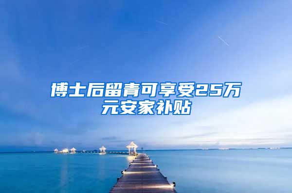 博士后留青可享受25万元安家补贴