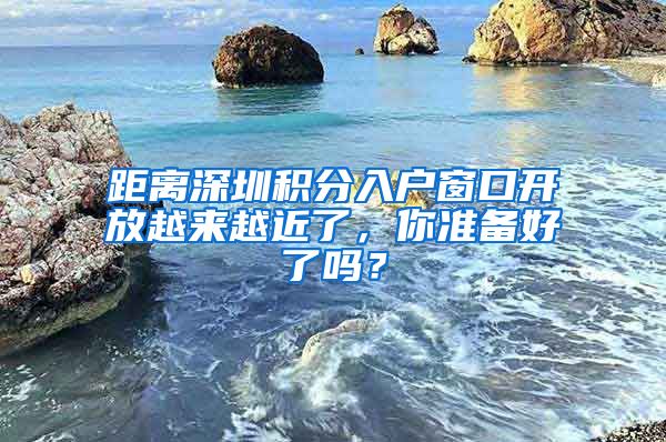 距离深圳积分入户窗口开放越来越近了,你准备好了吗?