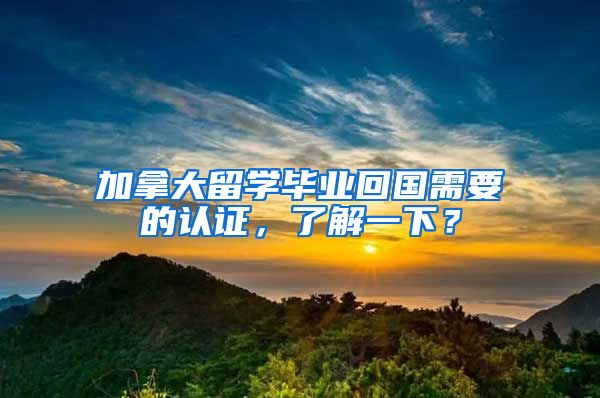 加拿大留学毕业回国需要的认证，了解一下？