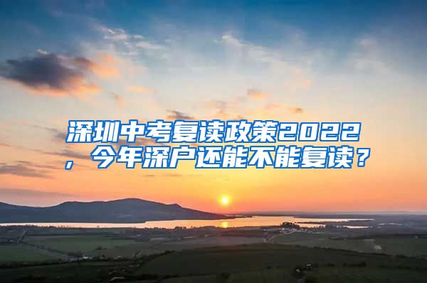 深圳中考复读政策2022,今年深户还能不能复读?