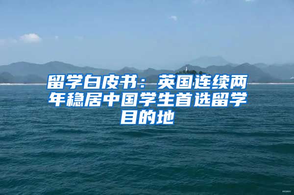 留学白皮书：英国连续两年稳居中国学生首选留学目的地