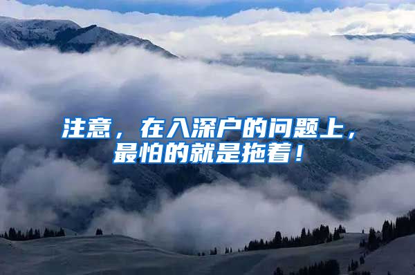 注意，在入深户的问题上，最怕的就是拖着！