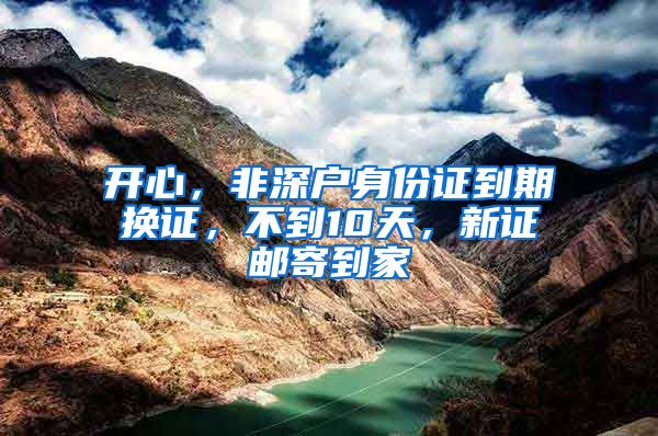 开心,非深户身份证到期换证,不到10天,新证邮寄到家