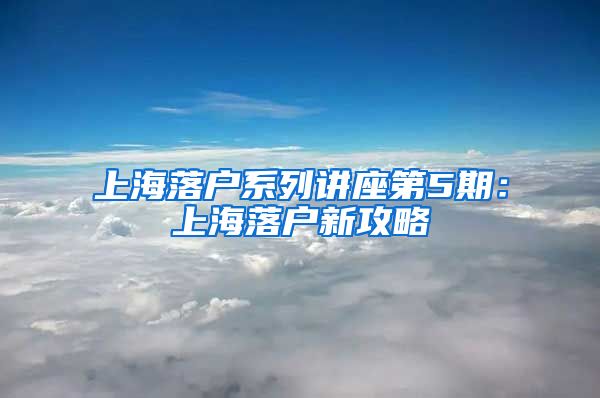 上海落户系列讲座第5期:上海落户新攻略