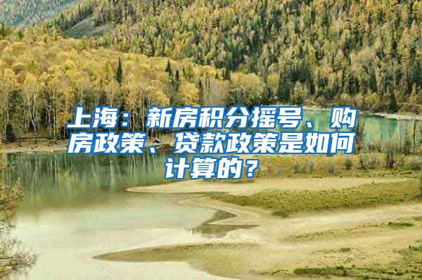 上海：新房积分摇号、购房政策、贷款政策是如何计算的？