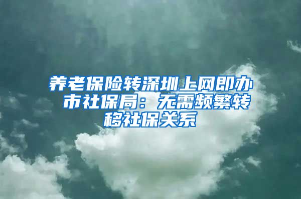 养老保险转深圳上网即办 市社保局:无需频繁转移社保关系