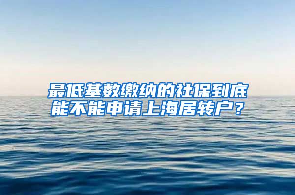 最低基数缴纳的社保到底能不能申请上海居转户?