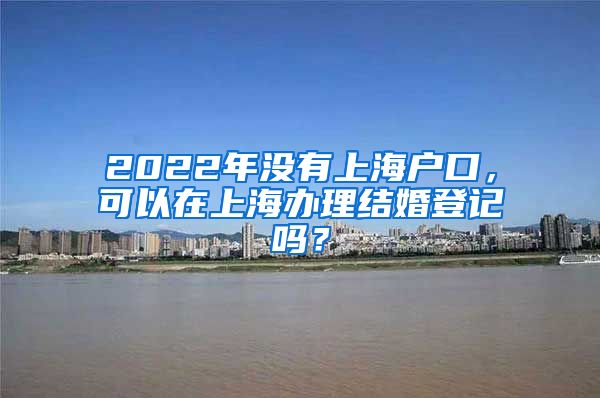 2022年没有上海户口,可以在上海办理结婚登记吗?