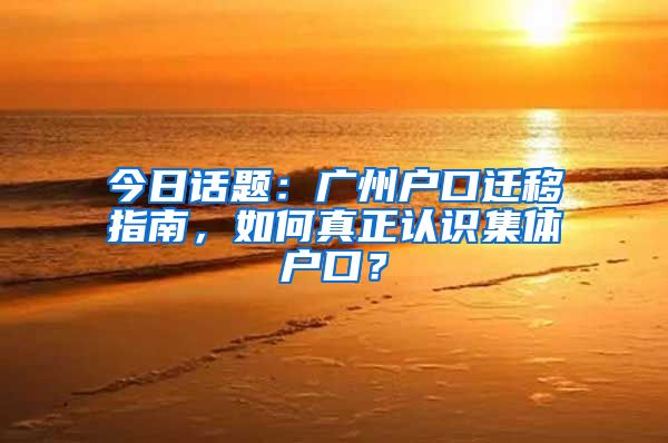 今日话题：广州户口迁移指南，如何真正认识集体户口？