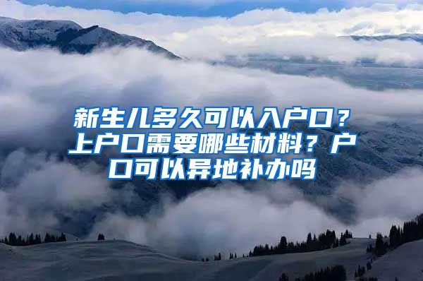 新生儿多久可以入户口?上户口需要哪些材料?户口可以异地补办吗