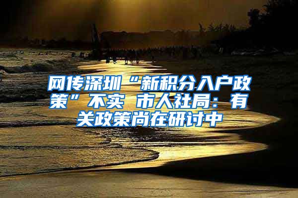 网传深圳“新积分入户政策”不实 市人社局：有关政策尚在研讨中