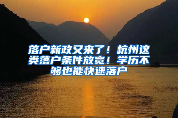 落户新政又来了!杭州这类落户条件放宽!学历不够也能快速落户