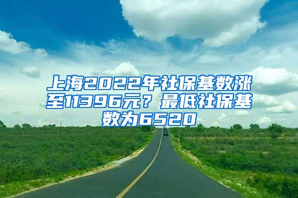 上海2022年社保基数涨至11396元?最低社保基数为6520