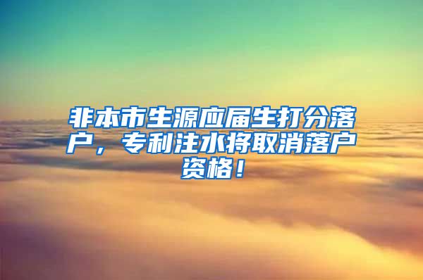 非本市生源应届生打分落户，专利注水将取消落户资格！