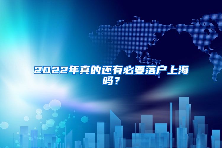 2022年真的还有必要落户上海吗?