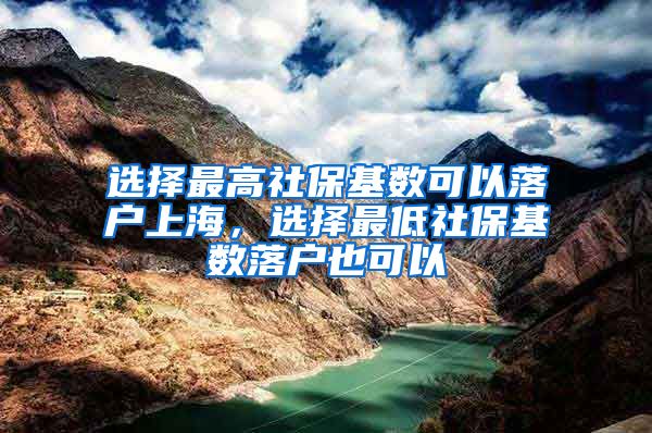 选择最高社保基数可以落户上海，选择最低社保基数落户也可以