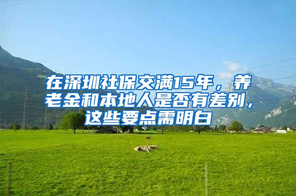 在深圳社保交满15年，养老金和本地人是否有差别，这些要点需明白