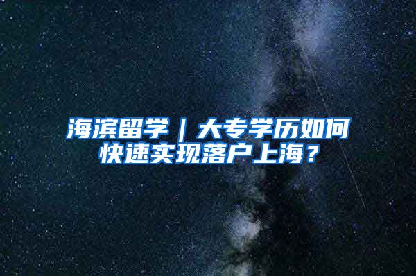 海滨留学｜大专学历如何快速实现落户上海？