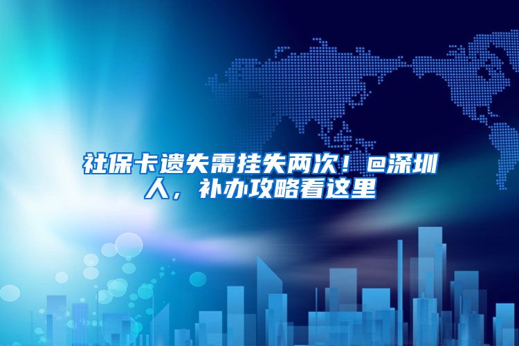 社保卡遗失需挂失两次!@深圳人,补办攻略看这里