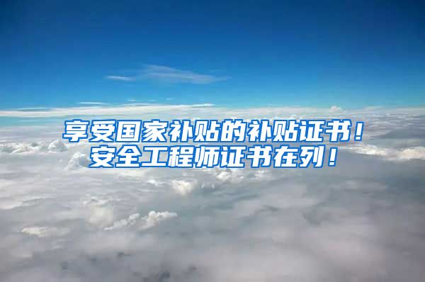 享受国家补贴的补贴证书！安全工程师证书在列！