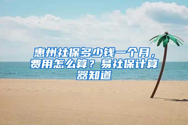 惠州社保多少钱一个月，费用怎么算？易社保计算器知道