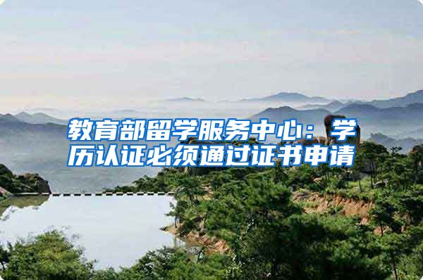 教育部留学服务中心：学历认证必须通过证书申请