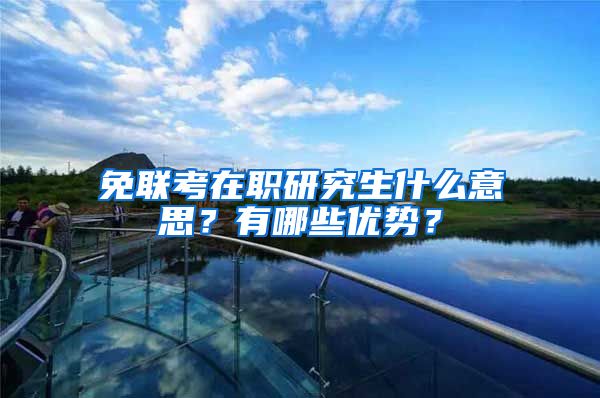 免联考在职研究生什么意思?有哪些优势?