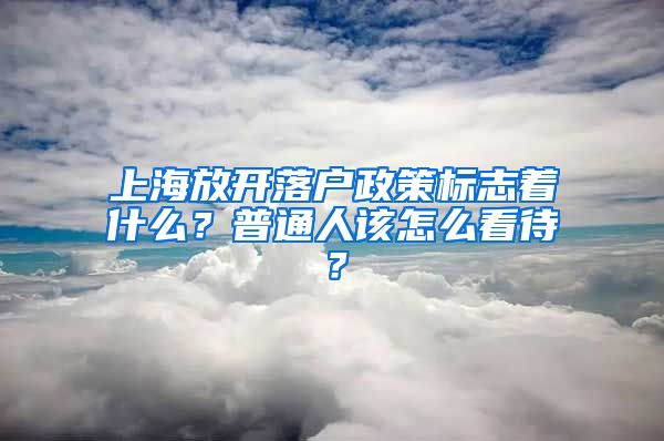 上海放开落户政策标志着什么?普通人该怎么看待?