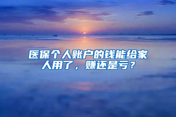 医保个人账户的钱能给家人用了，赚还是亏？