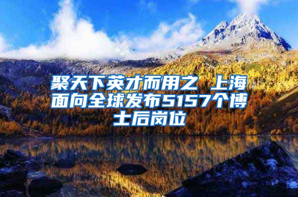聚天下英才而用之 上海面向全球发布5157个博士后岗位
