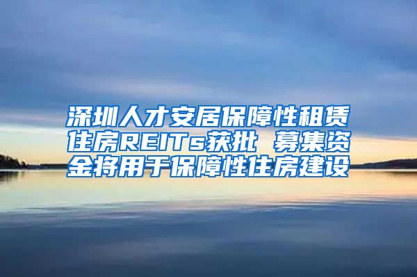 深圳人才安居保障性租赁住房REITs获批 募集资金将用于保障性住房建设