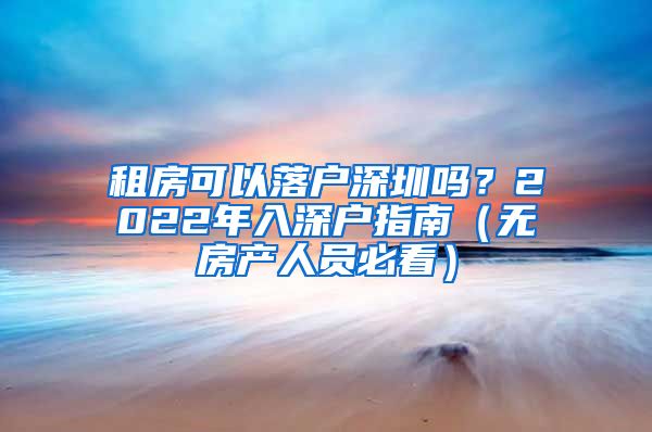 租房可以落户深圳吗?2022年入深户指南(无房产人员必看)