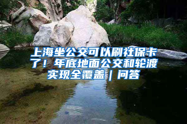 上海坐公交可以刷社保卡了!年底地面公交和轮渡实现全覆盖|问答