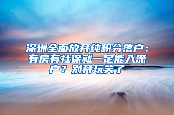 深圳全面放开纯积分落户:有房有社保就一定能入深户?别开玩笑了
