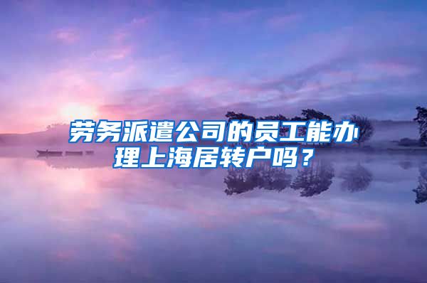 劳务派遣公司的员工能办理上海居转户吗？