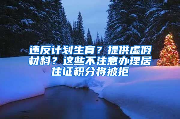 违反计划生育？提供虚假材料？这些不注意办理居住证积分将被拒