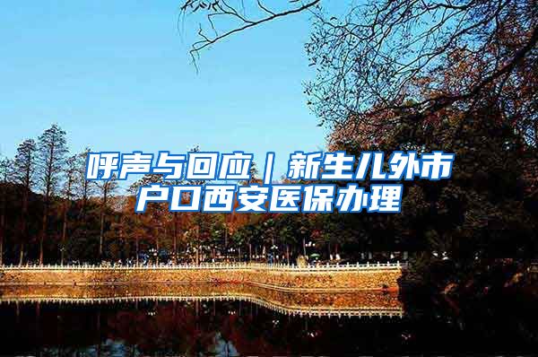 呼声与回应|新生儿外市户口西安医保办理